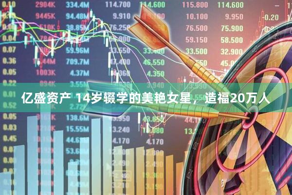 亿盛资产 14岁辍学的美艳女星，造福20万人