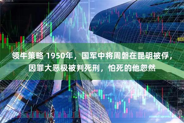 领牛策略 1950年，国军中将周磐在昆明被俘，因罪大恶极被判死刑，怕死的他忽然