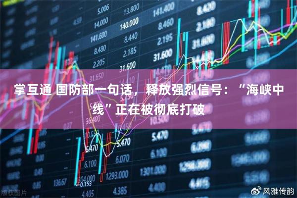 掌互通 国防部一句话，释放强烈信号：“海峡中线”正在被彻底打破
