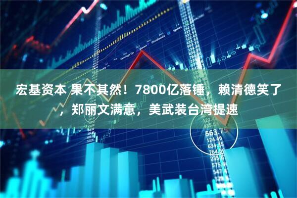 宏基资本 果不其然！7800亿落锤，赖清德笑了，郑丽文满意，美武装台湾提速