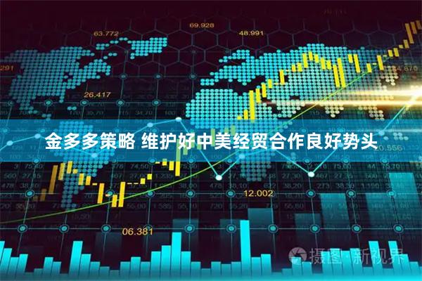 金多多策略 维护好中美经贸合作良好势头