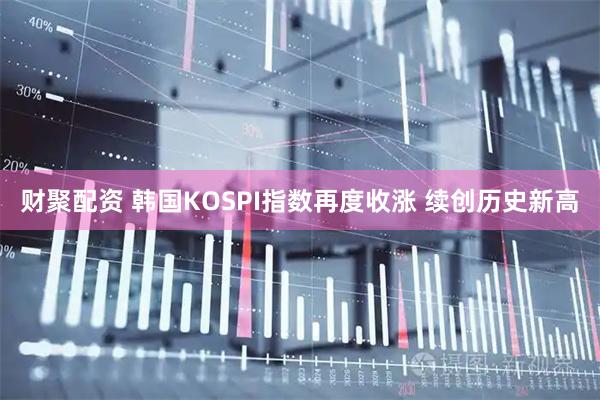 财聚配资 韩国KOSPI指数再度收涨 续创历史新高