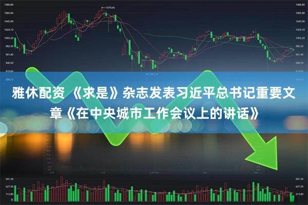 雅休配资 《求是》杂志发表习近平总书记重要文章《在中央城市工作会议上的讲话》