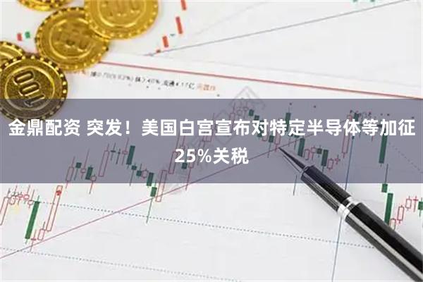 金鼎配资 突发！美国白宫宣布对特定半导体等加征25%关税
