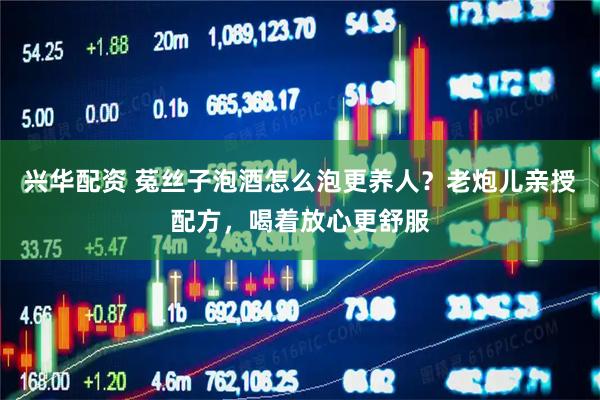 兴华配资 菟丝子泡酒怎么泡更养人？老炮儿亲授配方，喝着放心更舒服