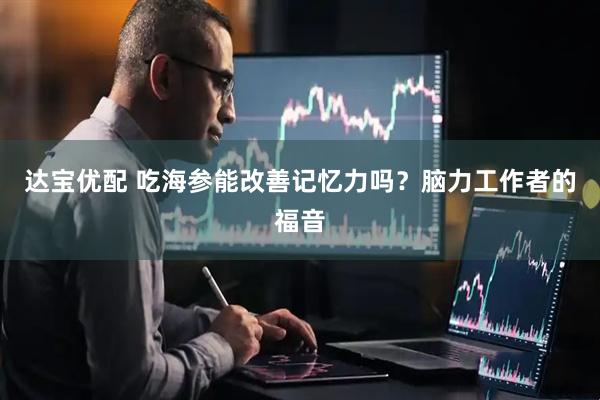 达宝优配 吃海参能改善记忆力吗？脑力工作者的福音