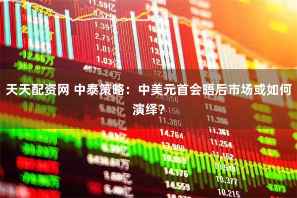 天天配资网 中泰策略：中美元首会晤后市场或如何演绎？