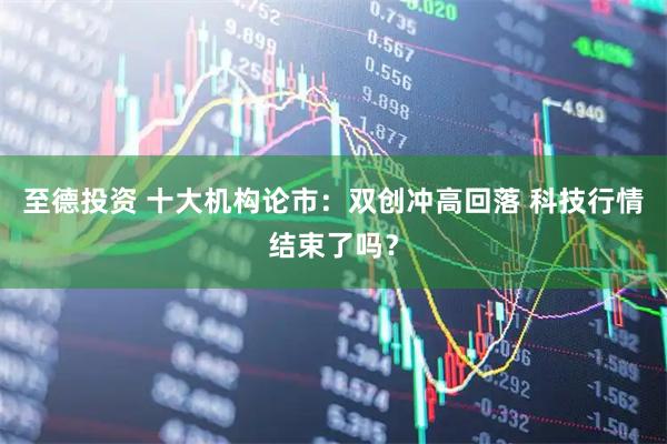 至德投资 十大机构论市：双创冲高回落 科技行情结束了吗？