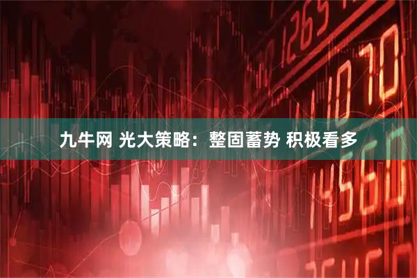九牛网 光大策略：整固蓄势 积极看多