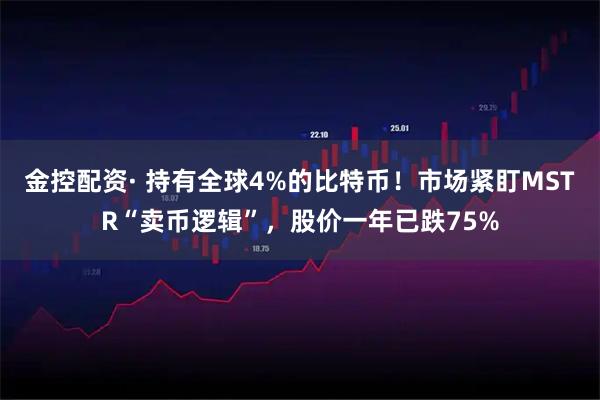 金控配资· 持有全球4%的比特币！市场紧盯MSTR“卖币逻辑”，股价一年已跌75%