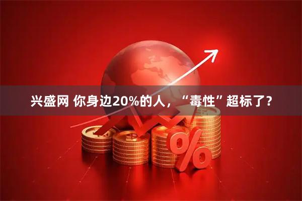 兴盛网 你身边20%的人，“毒性”超标了？