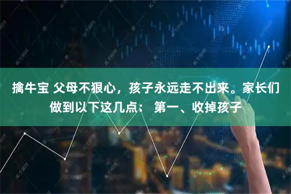 擒牛宝 父母不狠心，孩子永远走不出来。家长们做到以下这几点： 第一、收掉孩子