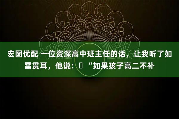 宏图优配 一位资深高中班主任的话，让我听了如雷贯耳，他说：​“如果孩子高二不补