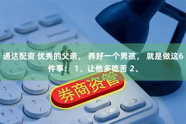 通达配资 优秀的父亲， 养好一个男孩， 就是做这6件事： 1、让他多吃苦 2、