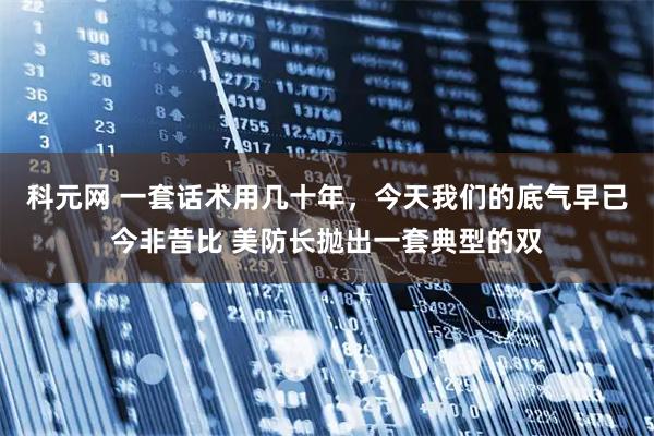 科元网 一套话术用几十年，今天我们的底气早已今非昔比 美防长抛出一套典型的双