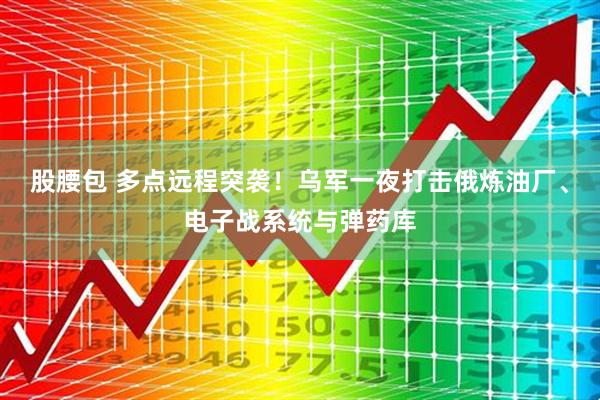股腰包 多点远程突袭！乌军一夜打击俄炼油厂、电子战系统与弹药库