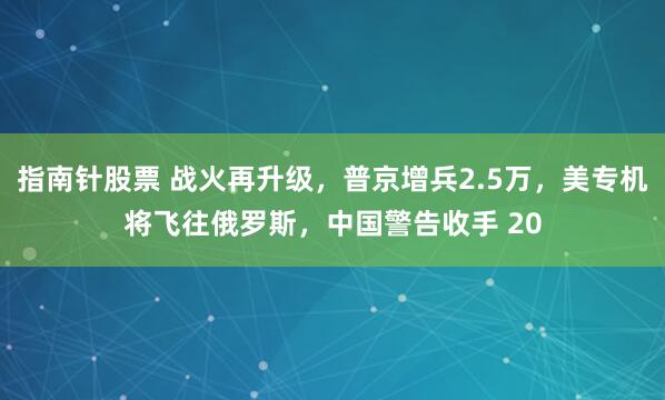 指南针股票 战火再升级，普京增兵2.5万，美专机将飞往俄罗斯，中国警告收手 20