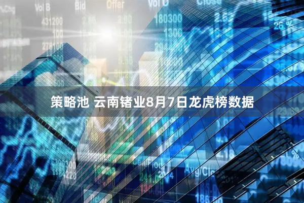 策略池 云南锗业8月7日龙虎榜数据