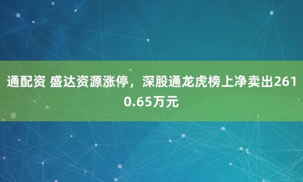 通配资 盛达资源涨停，深股通龙虎榜上净卖出2610.65万元