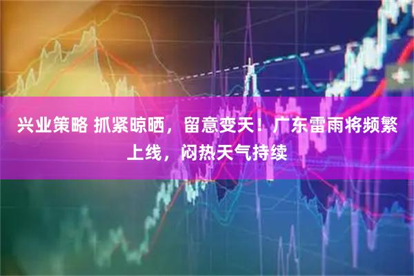 兴业策略 抓紧晾晒，留意变天！广东雷雨将频繁上线，闷热天气持续