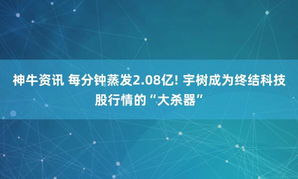 神牛资讯 每分钟蒸发2.08亿! 宇树成为终结科技股行情的“大杀器”
