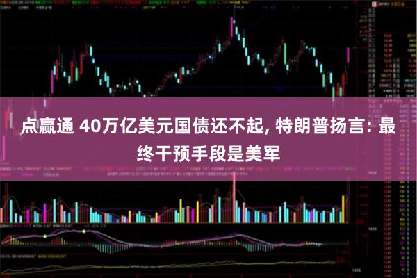 点赢通 40万亿美元国债还不起, 特朗普扬言: 最终干预手段是美军