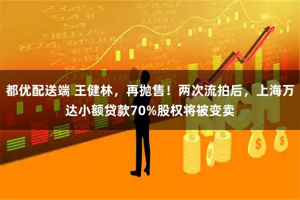 都优配送端 王健林，再抛售！两次流拍后，上海万达小额贷款70%股权将被变卖