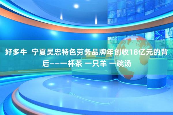 好多牛  宁夏吴忠特色劳务品牌年创收18亿元的背后——一杯茶 一只羊 一碗汤