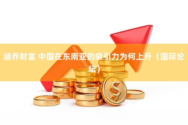 涵乔财富 中国在东南亚的吸引力为何上升（国际论坛）